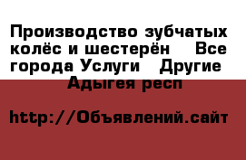 Производство зубчатых колёс и шестерён. - Все города Услуги » Другие   . Адыгея респ.